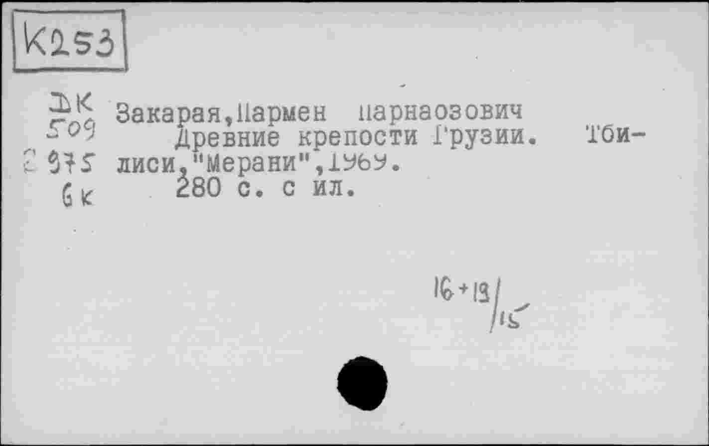 ﻿
Закарая,Пармен нарнаозович Древние крепости Грузии.
С лиси,"Мерани",1Уб^.
г, Z 280 с. с ил.
Тби-
1£ + 13/ Ьіґ